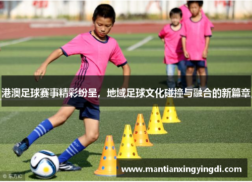 港澳足球赛事精彩纷呈，地域足球文化碰撞与融合的新篇章